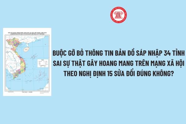 Buộc gỡ bỏ thông tin Bản đồ sáp nhập 34 tỉnh sai sự thật gây hoang mang trên mạng xã hội theo Nghị định 15 sửa đổi đúng không?