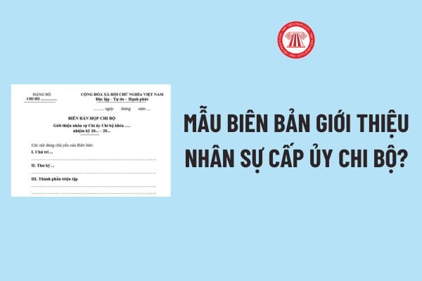 Mẫu Biên bản giới thiệu nhân sự cấp ủy chi bộ? Tải về Mẫu Biên bản giới thiệu nhân sự cấp ủy chi bộ?