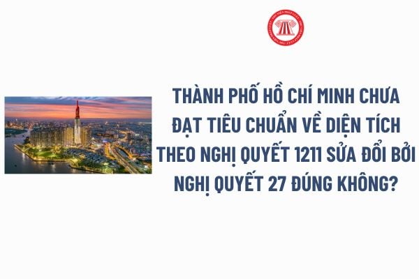 Thành phố Hồ Chí Minh chưa đạt tiêu chuẩn về diện tích theo Nghị quyết 1211 sửa đổi bởi Nghị quyết 27 đúng không?