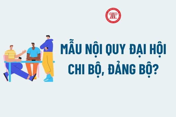 Mẫu Nội quy Đại hội chi bộ, đảng bộ? Tải về file word Mẫu Nội quy Đại hội chi bộ, đảng bộ chi tiết?