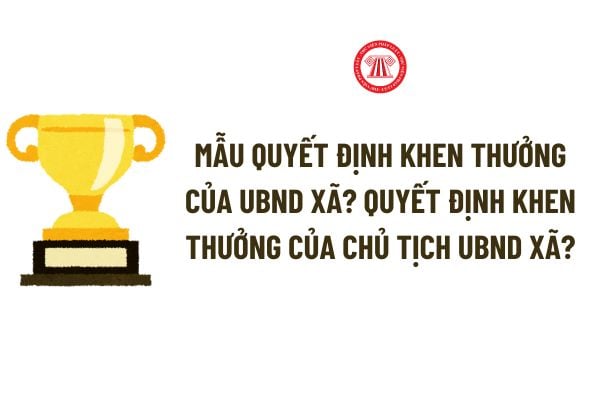 Mẫu Quyết định khen thưởng của UBND xã? Quyết định khen thưởng của Chủ tịch UBND xã? Tải về Mẫu Quyết định khen thưởng?