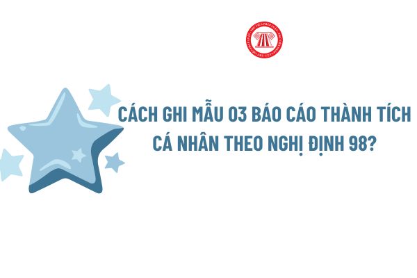 Cách ghi Mẫu 03 Báo cáo thành tích cá nhân theo Nghị định 98? Tải về file word Mẫu 03 Báo cáo thành tích cá nhân theo Nghị định 98?