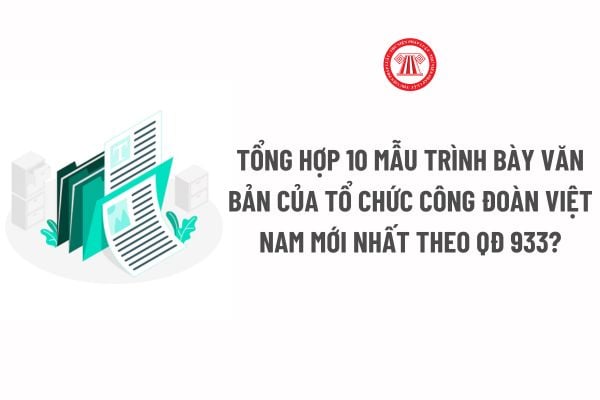 Tổng hợp 10 Mẫu trình bày văn bản của tổ chức Công đoàn Việt Nam mới nhất theo Quyết định 933? Hướng dẫn soạn thảo?