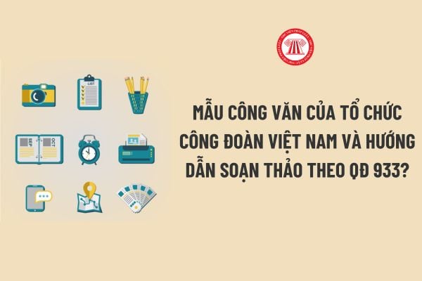 Mẫu Công văn của tổ chức Công đoàn Việt Nam và hướng dẫn soạn thảo theo Quyết định 933? Khi nào sử dụng Công văn?