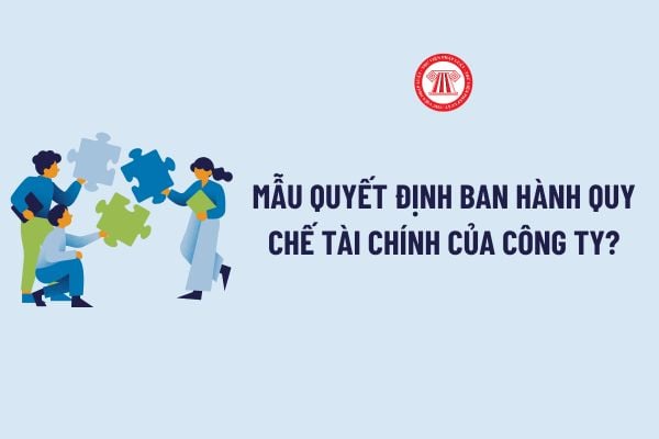 Mẫu Quyết định ban hành Quy chế tài chính của công ty? Đối tượng có thẩm quyền ký Quyết định ban hành Quy chế tài chính? 