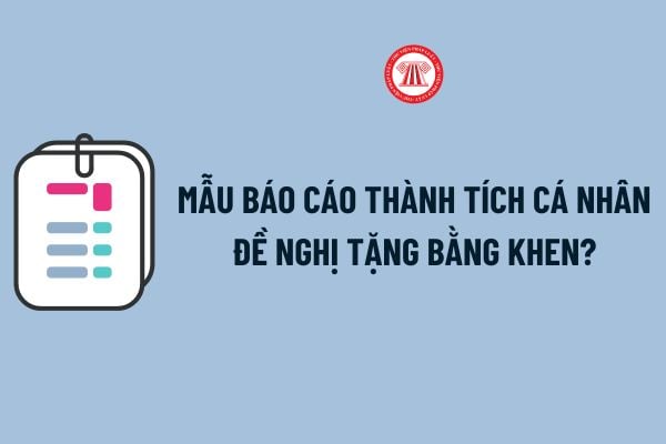 Mẫu Báo cáo thành tích cá nhân đề nghị tặng bằng khen? Hướng dẫn ghi Mẫu Báo cáo thành tích cá nhân đề nghị tặng bằng khen theo Nghị định 98? 