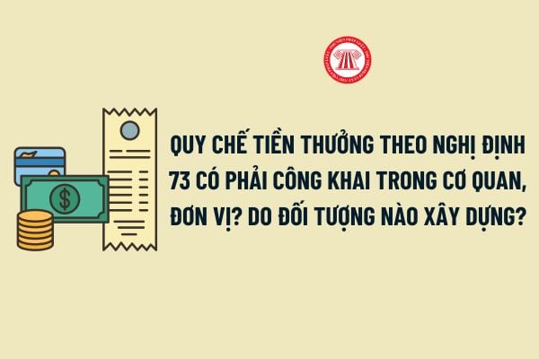 Quy chế tiền thưởng theo Nghị định 73 có phải công khai trong cơ quan, đơn vị? Do đối tượng nào xây dựng?