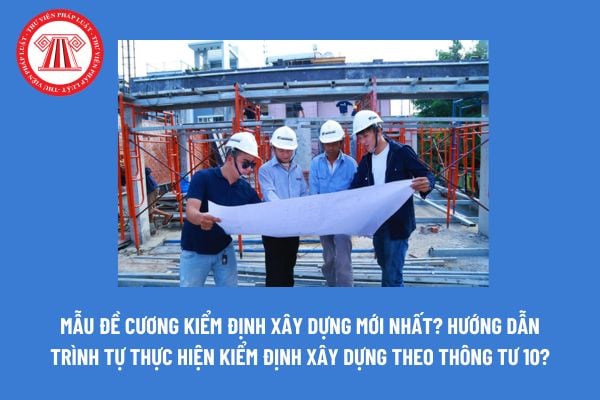 Mẫu đề cương kiểm định xây dựng mới nhất? Hướng dẫn trình tự thực hiện kiểm định xây dựng theo Thông tư 10? 