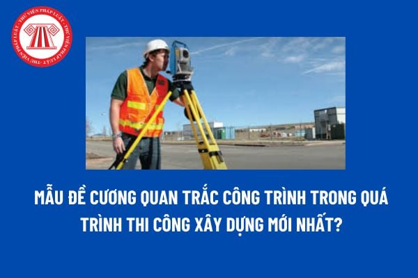 Mẫu Đề cương quan trắc công trình trong quá trình thi công xây dựng mới nhất? Tải mẫu Đề cương quan trắc công trình? 