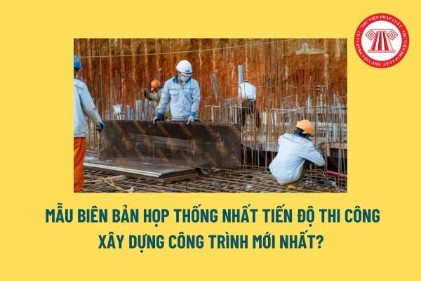 Mẫu biên bản họp thống nhất tiến độ thi công xây dựng công trình mới nhất? Tiến độ thi công xây dựng được lập khi nào? 