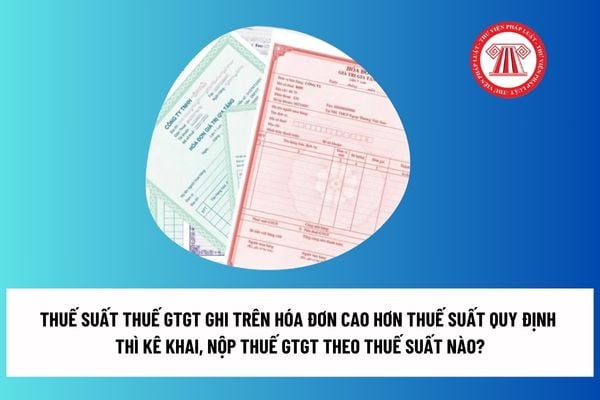 Thuế suất thuế GTGT ghi trên hóa đơn cao hơn thuế suất quy định thì kê khai, nộp thuế GTGT theo thuế suất nào? 