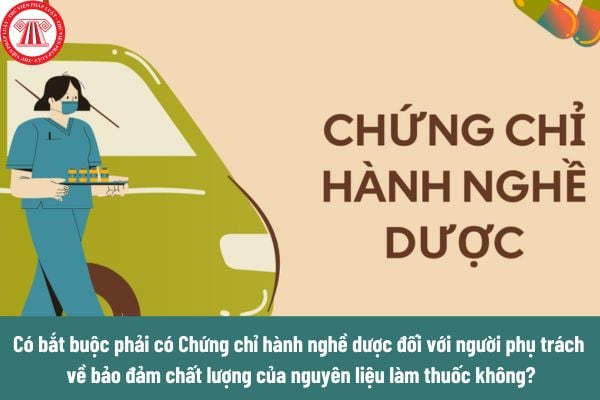 Có bắt buộc phải có Chứng chỉ hành nghề dược đối với người phụ trách về bảo đảm chất lượng của nguyên liệu làm thuốc không?