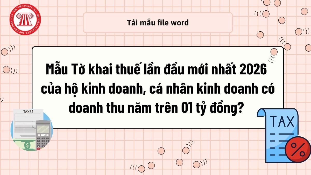Mẫu Tờ khai thuế lần đầu mới nhất 2026 của hộ kinh doanh, cá nhân kinh doanh có doanh thu năm trên 01 tỷ đồng? Tải mẫu? 