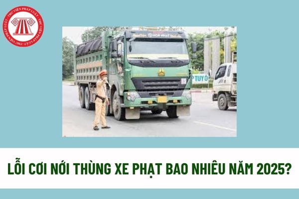 Lỗi cơi nới thùng xe phạt bao nhiêu năm 2025? Cơi nới thùng xe là gì? Lỗi cơi nới thùng xe có bị tạm giữ xe ô tô không? 