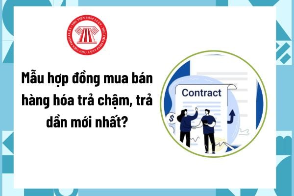Mẫu hợp đồng mua bán hàng hóa trả chậm, trả dần mới nhất? Trả chậm, trả dần được hiểu như thế nào?