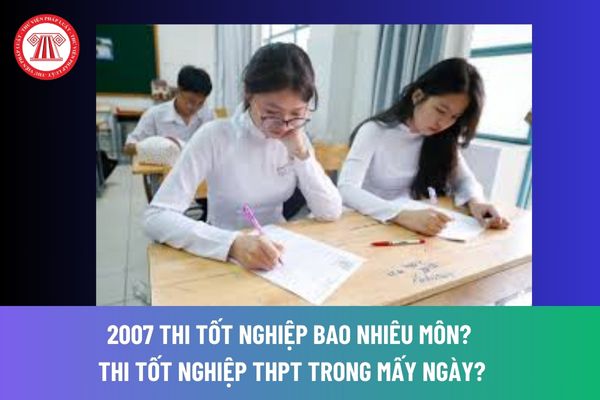 2007 thi tốt nghiệp bao nhiêu môn? Thi tốt nghiệp THPT trong mấy ngày? Để đậu tốt nghiệp THPT phải thi được bao nhiêu điểm? 