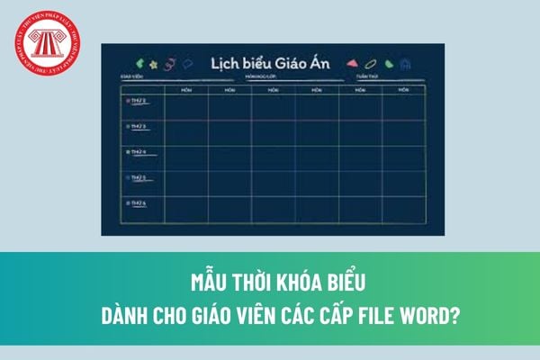 Mẫu thời khóa biểu dành cho giáo viên các cấp file word? Nội dung thời khóa biểu dành cho giáo viên gồm những gì? 