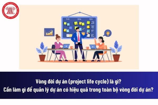 Vòng đời dự án (project life cycle) là gì? Cần làm gì để quản lý dự án có hiệu quả trong toàn bộ vòng đời dự án? 