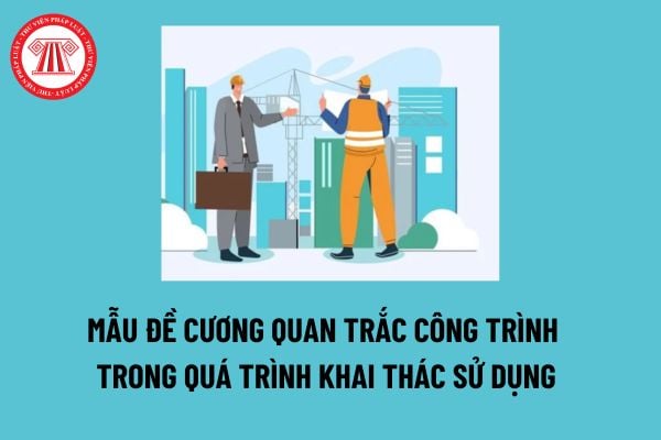 Tải Mẫu đề cương quan trắc công trình trong quá trình khai thác sử dụng? Danh mục công trình phải quan trắc trong quá trình khai thác sử dụng? 