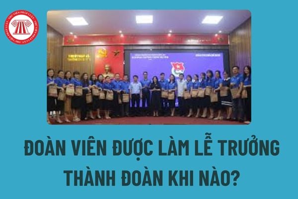 Đoàn viên được làm lễ trưởng thành đoàn khi nào? Đoàn viên quá 30 tuổi được tiếp tục hoạt động trong tổ chức Đoàn khi nào? 