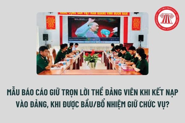 Mẫu Báo cáo giữ trọn lời thề đảng viên khi kết nạp vào Đảng, khi được bầu/bổ nhiệm giữ chức vụ? Tải mẫu? 