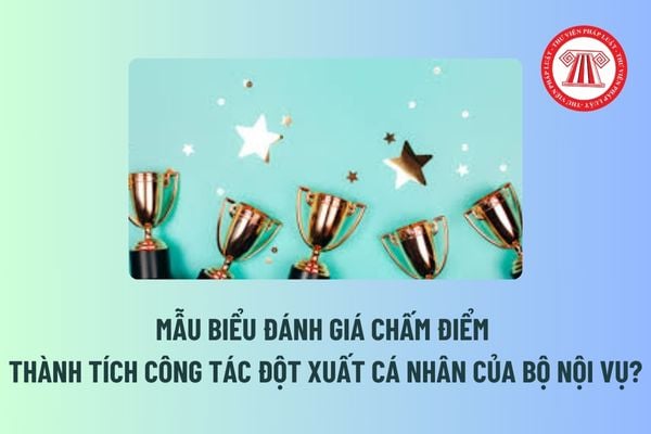 Mẫu biểu đánh giá chấm điểm thành tích công tác đột xuất cá nhân của Bộ Nội vụ? Mức tiền thưởng cá nhân có thành tích công tác đột xuất? 