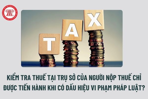 Kiểm tra thuế tại trụ sở của người nộp thuế chỉ được tiến hành khi có dấu hiệu vi phạm pháp luật? 