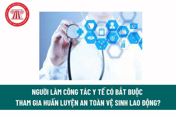 Người làm công tác y tế có bắt buộc tham gia huấn luyện an toàn vệ sinh lao động? Nếu có thì thời gian huấn luyện là bao lâu?