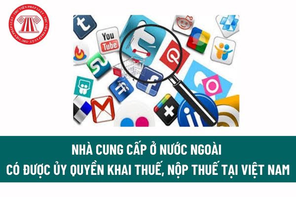 Nhà cung cấp ở nước ngoài có được ủy quyền khai thuế, nộp thuế tại Việt Nam khi hoạt động kinh doanh thương mại điện tử không?