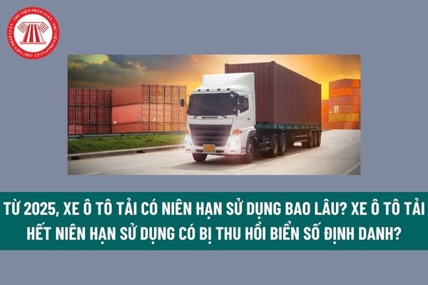 Từ 2025, xe ô tô tải có niên hạn sử dụng bao lâu? Xe ô tô tải hết niên hạn sử dụng có bị thu hồi biển số định danh không? 