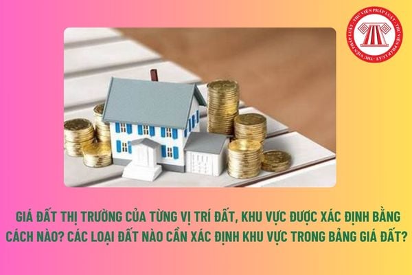 Giá đất thị trường của từng vị trí đất, khu vực được xác định bằng cách nào?  Các loại đất nào cần xác định khu vực trong bảng giá đất?