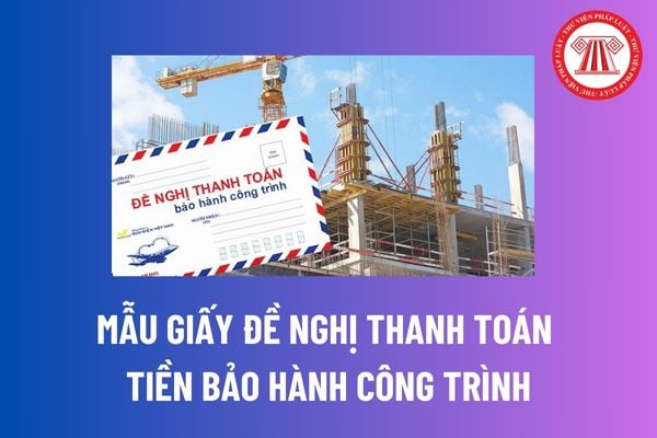 Mẫu giấy đề nghị thanh toán tiền bảo hành công trình mới nhất? Yêu cầu về bảo hành công trình xây dựng được quy định thế nào?