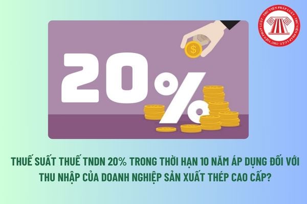 Thuế suất thuế TNDN 20% trong thời hạn 10 năm áp dụng đối với thu nhập của doanh nghiệp sản xuất thép cao cấp? 