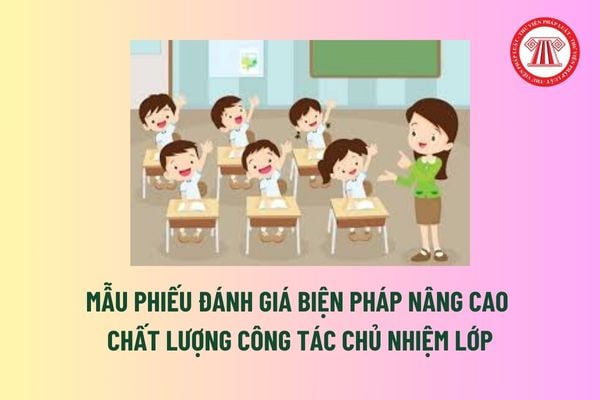 Mẫu Phiếu đánh giá biện pháp nâng cao chất lượng công tác chủ nhiệm lớp trong Hội thi giáo viên chủ nhiệm giỏi? 