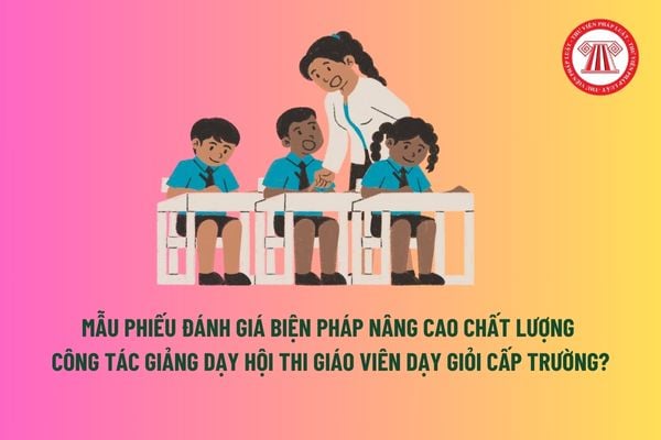 Mẫu Phiếu đánh giá biện pháp nâng cao chất lượng công tác giảng dạy hội thi giáo viên dạy giỏi cấp trường? 