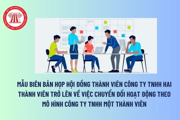 Mẫu biên bản họp Hội đồng thành viên công ty TNHH hai thành viên trở lên về việc chuyển đổi hoạt động theo mô hình công ty TNHH một thành viên?