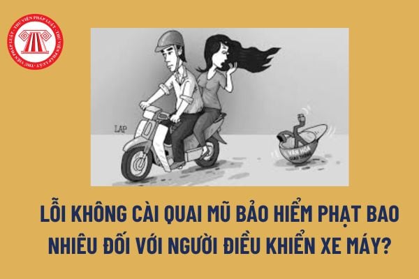 Lỗi không cài quai mũ bảo hiểm phạt bao nhiêu đối với người điều khiển xe máy? Bị trừ mấy điểm giấy phép lái xe? 