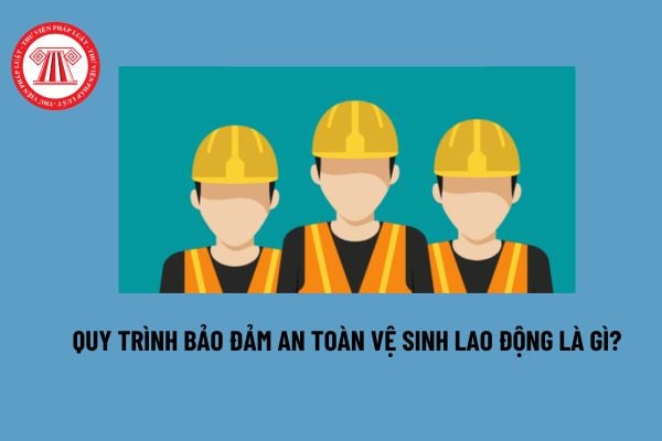 Quy trình bảo đảm an toàn vệ sinh lao động là gì? Quy trình bảo đảm an toàn vệ sinh lao động được xây dựng trên căn cứ nào? 