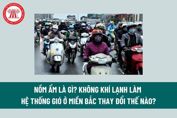 Nồm ẩm là gì? Không khí lạnh làm hệ thống gió ở miền Bắc thay đổi thế nào? Tin không khí lạnh tăng cường được ban hành khi nào? 