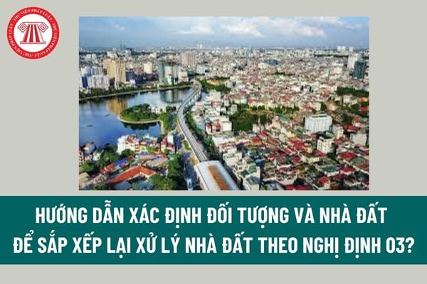 Phương án sắp xếp lại xử lý nhà đất là gì? Hướng dẫn xác định đối tượng và nhà đất để sắp xếp lại xử lý nhà đất theo Nghị định 03? 