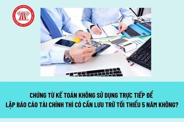 Chứng từ kế toán không sử dụng trực tiếp để lập báo cáo tài chính thì có cần lưu trữ tối thiểu 5 năm không? 