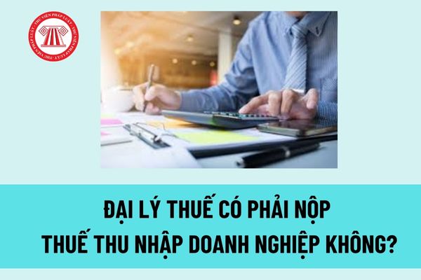 Đại lý thuế có phải nộp thuế thu nhập doanh nghiệp không? Thủ tục thành lập đại lý thuế như thế nào?