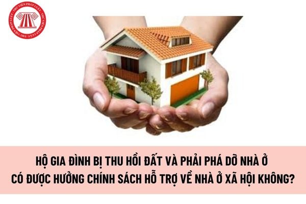 Hộ gia đình bị thu hồi đất và phải phá dỡ nhà ở có được hưởng chính sách hỗ trợ về nhà ở xã hội không?