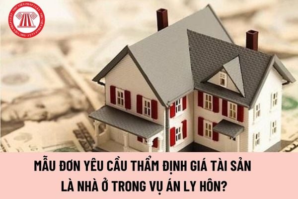 Mẫu Đơn yêu cầu thẩm định giá tài sản là nhà ở trong vụ án ly hôn? Hướng dẫn điền  Đơn yêu cầu thẩm định giá tài sản? 