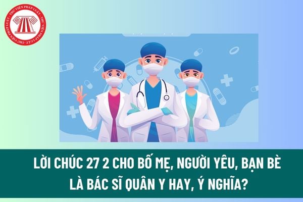 Lời chúc 27 2 cho bố mẹ, người yêu, bạn bè là bác sĩ quân y nhân hay, ý nghĩa? Bác sĩ quân y có được mở phòng khám bên ngoài không?