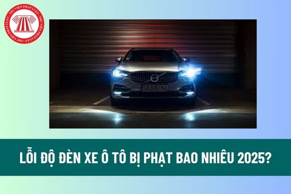 Lỗi độ đèn xe ô tô bị phạt bao nhiêu 2025? Lỗi độ đèn xe ô tô có bị tịch thu xe ô tô hay không? 