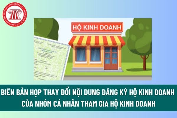 Mẫu biên bản họp thay đổi nội dung đăng ký hộ kinh doanh của nhóm cá nhân tham gia hộ kinh doanh? Hồ sơ thông báo thay đổi? 