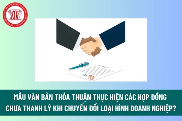 Mẫu văn bản thỏa thuận thực hiện các hợp đồng chưa thanh lý khi chuyển đổi loại hình doanh nghiệp? Tải mẫu? 