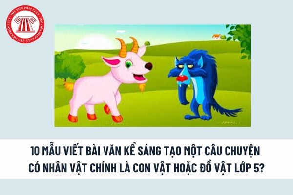 10 Mẫu viết bài văn kể sáng tạo một câu chuyện có nhân vật chính là con vật hoặc đồ vật lớp 5? Dàn ý kể sáng tạo? 