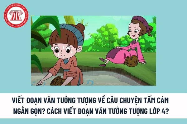 Viết đoạn văn tưởng tượng về câu chuyện Tấm Cám ngắn gọn? Cách viết đoạn văn tưởng tượng lớp 4? 